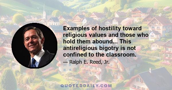 Examples of hostility toward religious values and those who hold them abound... This antireligious bigotry is not confined to the classroom.