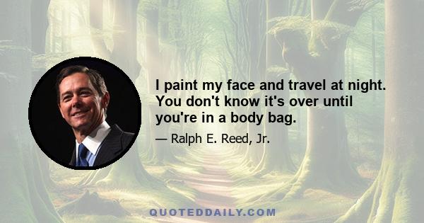 I paint my face and travel at night. You don't know it's over until you're in a body bag.