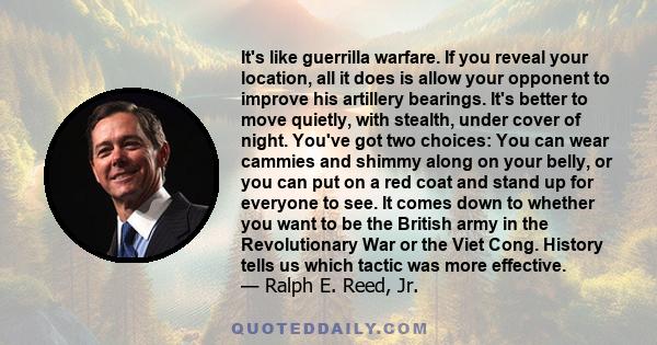 It's like guerrilla warfare. If you reveal your location, all it does is allow your opponent to improve his artillery bearings. It's better to move quietly, with stealth, under cover of night. You've got two choices: