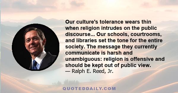 Our culture's tolerance wears thin when religion intrudes on the public discourse... Our schools, courtrooms, and libraries set the tone for the entire society. The message they currently communicate is harsh and