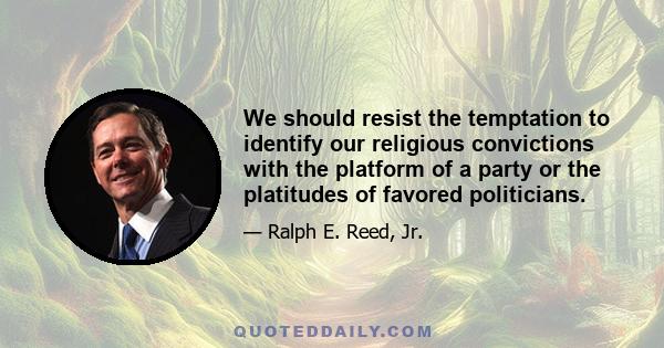 We should resist the temptation to identify our religious convictions with the platform of a party or the platitudes of favored politicians.