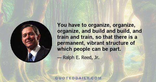 You have to organize, organize, organize, and build and build, and train and train, so that there is a permanent, vibrant structure of which people can be part.