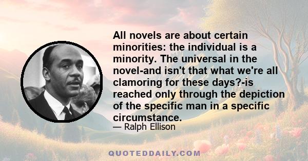 All novels are about certain minorities: the individual is a minority. The universal in the novel-and isn't that what we're all clamoring for these days?-is reached only through the depiction of the specific man in a