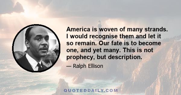 America is woven of many strands. I would recognise them and let it so remain. Our fate is to become one, and yet many. This is not prophecy, but description.