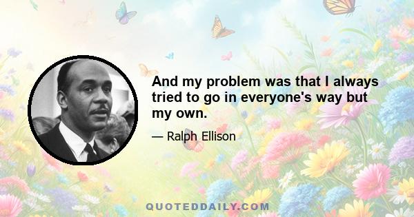 And my problem was that I always tried to go in everyone's way but my own.