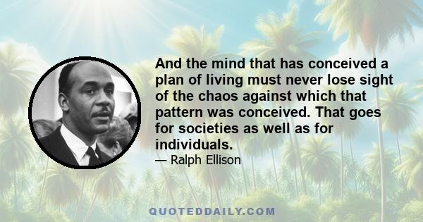 And the mind that has conceived a plan of living must never lose sight of the chaos against which that pattern was conceived. That goes for societies as well as for individuals.