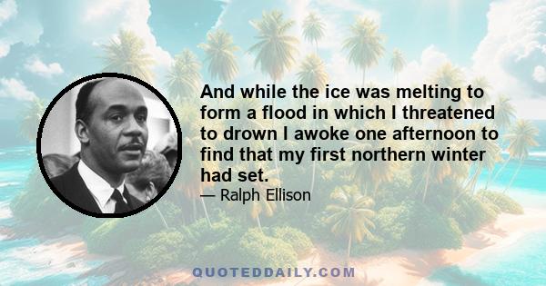 And while the ice was melting to form a flood in which I threatened to drown I awoke one afternoon to find that my first northern winter had set.