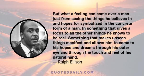 But what a feeling can come over a man just from seeing the things he believes in and hopes for symbolized in the concrete form of a man. In something that gives a focus to all the other things he knows to be real.