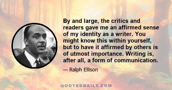 By and large, the critics and readers gave me an affirmed sense of my identity as a writer. You might know this within yourself, but to have it affirmed by others is of utmost importance. Writing is, after all, a form