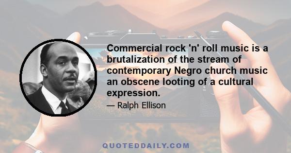 Commercial rock 'n' roll music is a brutalization of the stream of contemporary Negro church music an obscene looting of a cultural expression.