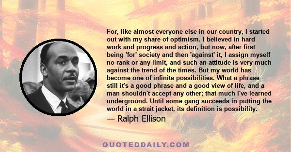 For, like almost everyone else in our country, I started out with my share of optimism. I believed in hard work and progress and action, but now, after first being 'for' society and then 'against' it, I assign myself no 