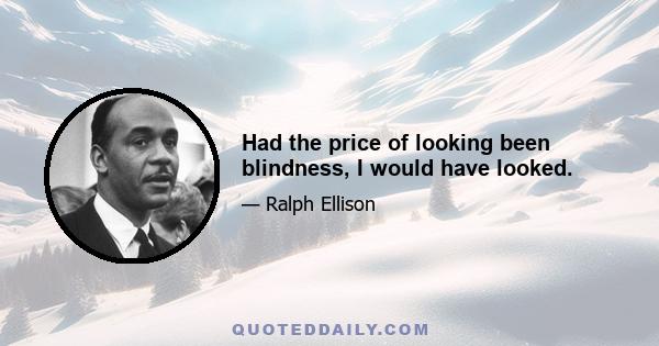 Had the price of looking been blindness, I would have looked.