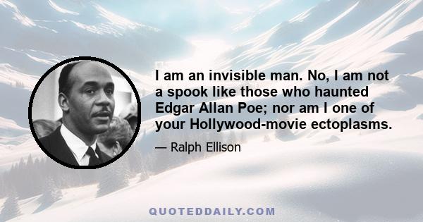 I am an invisible man. No, I am not a spook like those who haunted Edgar Allan Poe; nor am I one of your Hollywood-movie ectoplasms.