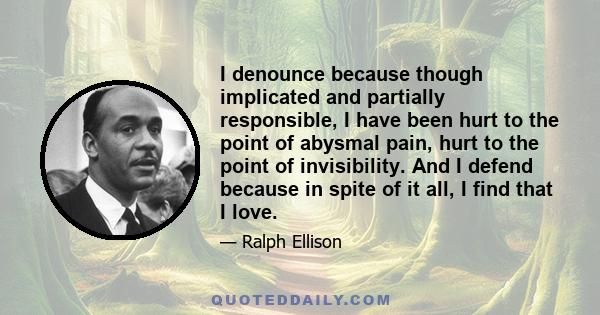 I denounce because though implicated and partially responsible, I have been hurt to the point of abysmal pain, hurt to the point of invisibility. And I defend because in spite of it all, I find that I love.