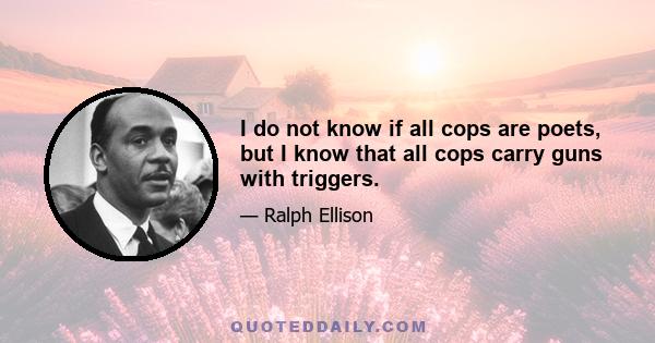 I do not know if all cops are poets, but I know that all cops carry guns with triggers.