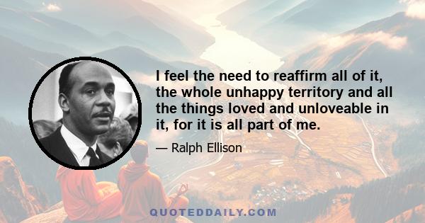 I feel the need to reaffirm all of it, the whole unhappy territory and all the things loved and unloveable in it, for it is all part of me.