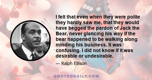 I felt that even when they were polite they hardly saw me, that they would have begged the pardon of Jack the Bear, never glancing his way if the bear happened to be walking along minding his business. It was confusing. 