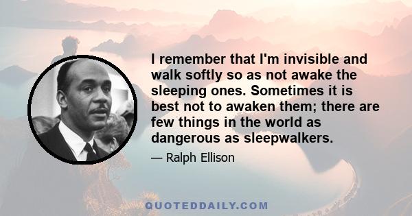 I remember that I'm invisible and walk softly so as not awake the sleeping ones. Sometimes it is best not to awaken them; there are few things in the world as dangerous as sleepwalkers.