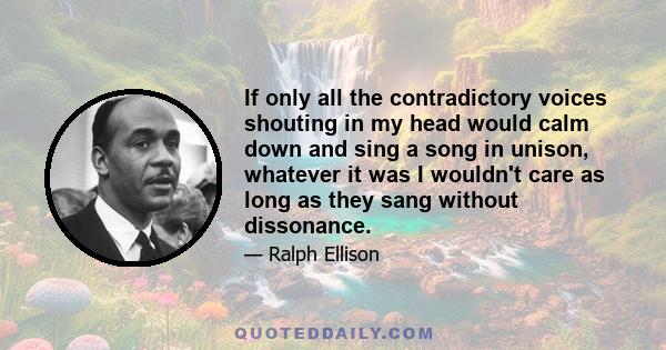 If only all the contradictory voices shouting in my head would calm down and sing a song in unison, whatever it was I wouldn't care as long as they sang without dissonance.