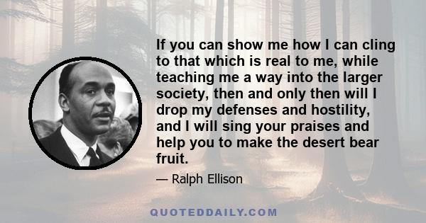 If you can show me how I can cling to that which is real to me, while teaching me a way into the larger society, then and only then will I drop my defenses and hostility, and I will sing your praises and help you to