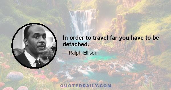 In order to travel far you have to be detached.