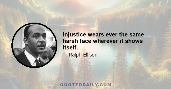 Injustice wears ever the same harsh face wherever it shows itself.