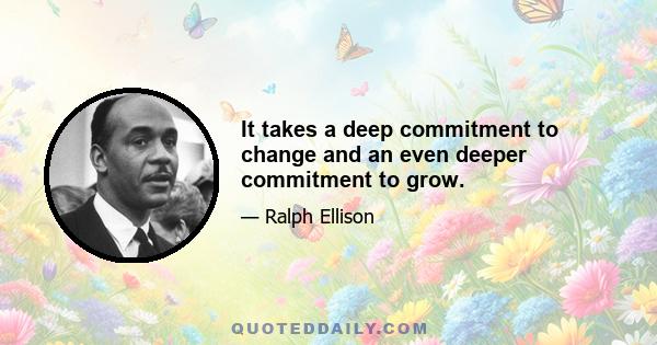 It takes a deep commitment to change and an even deeper commitment to grow.