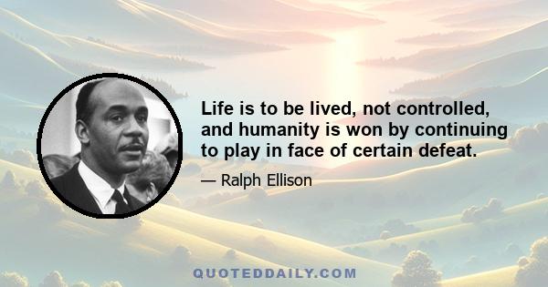 Life is to be lived, not controlled, and humanity is won by continuing to play in face of certain defeat.