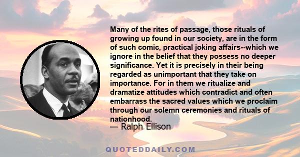 Many of the rites of passage, those rituals of growing up found in our society, are in the form of such comic, practical joking affairs--which we ignore in the belief that they possess no deeper significance. Yet it is