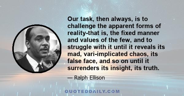 Our task, then always, is to challenge the apparent forms of reality-that is, the fixed manner and values of the few, and to struggle with it until it reveals its mad, vari-implicated chaos, its false face, and so on