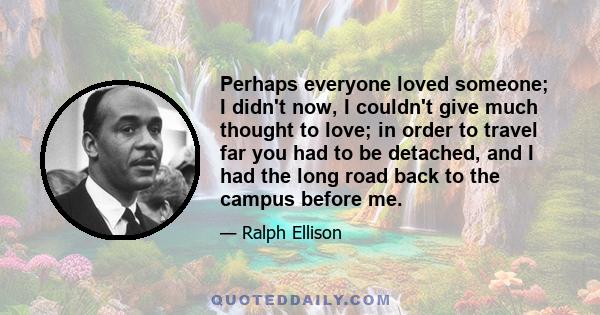 Perhaps everyone loved someone; I didn't now, I couldn't give much thought to love; in order to travel far you had to be detached, and I had the long road back to the campus before me.