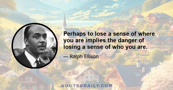 Perhaps to lose a sense of where you are implies the danger of losing a sense of who you are.