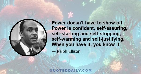 Power doesn't have to show off. Power is confident, self-assuring, self-starting and self-stopping, self-warming and self-justifying. When you have it, you know it.