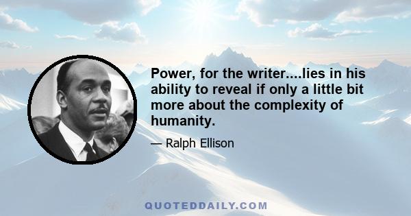 Power, for the writer....lies in his ability to reveal if only a little bit more about the complexity of humanity.