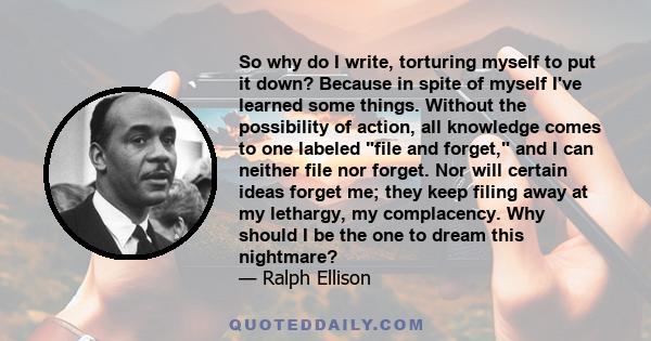 So why do I write, torturing myself to put it down? Because in spite of myself I've learned some things. Without the possibility of action, all knowledge comes to one labeled file and forget, and I can neither file nor