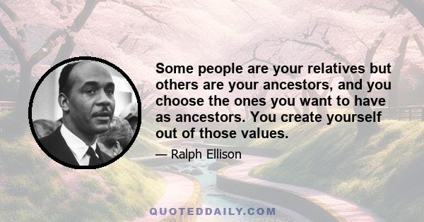 Some people are your relatives but others are your ancestors, and you choose the ones you want to have as ancestors. You create yourself out of those values.