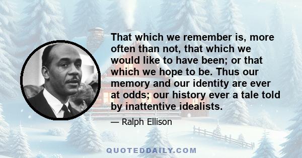 That which we remember is, more often than not, that which we would like to have been; or that which we hope to be. Thus our memory and our identity are ever at odds; our history ever a tale told by inattentive