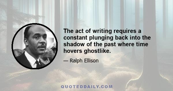 The act of writing requires a constant plunging back into the shadow of the past where time hovers ghostlike.