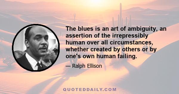 The blues is an art of ambiguity, an assertion of the irrepressibly human over all circumstances, whether created by others or by one's own human failing.