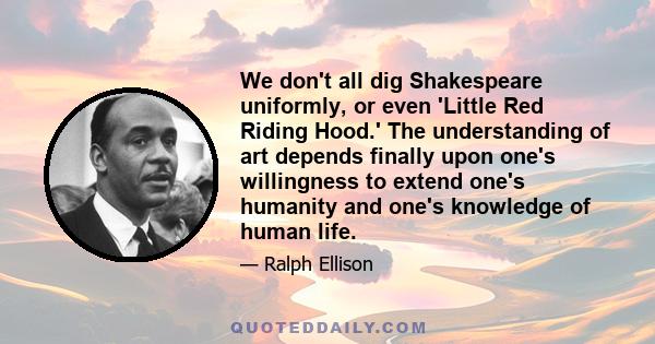 We don't all dig Shakespeare uniformly, or even 'Little Red Riding Hood.' The understanding of art depends finally upon one's willingness to extend one's humanity and one's knowledge of human life.