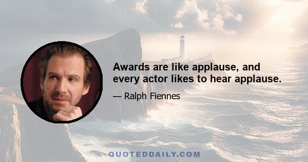 Awards are like applause, and every actor likes to hear applause.