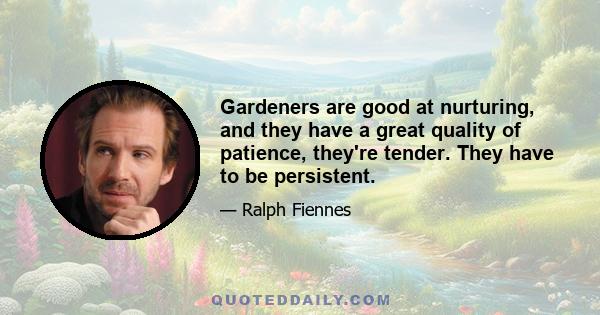 Gardeners are good at nurturing, and they have a great quality of patience, they're tender. They have to be persistent.