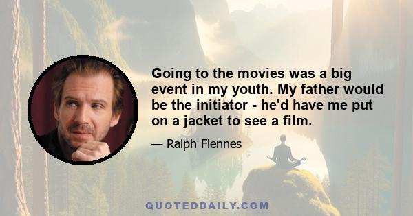 Going to the movies was a big event in my youth. My father would be the initiator - he'd have me put on a jacket to see a film.