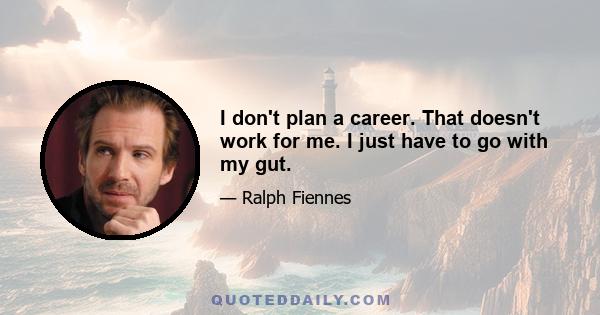 I don't plan a career. That doesn't work for me. I just have to go with my gut.