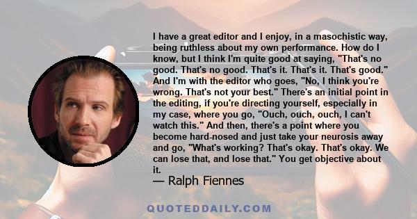 I have a great editor and I enjoy, in a masochistic way, being ruthless about my own performance. How do I know, but I think I'm quite good at saying, That's no good. That's no good. That's it. That's it. That's good.