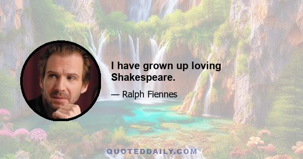 I have grown up loving Shakespeare.