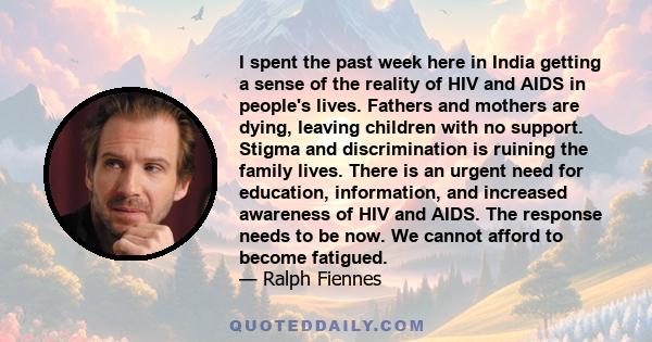 I spent the past week here in India getting a sense of the reality of HIV and AIDS in people's lives. Fathers and mothers are dying, leaving children with no support. Stigma and discrimination is ruining the family