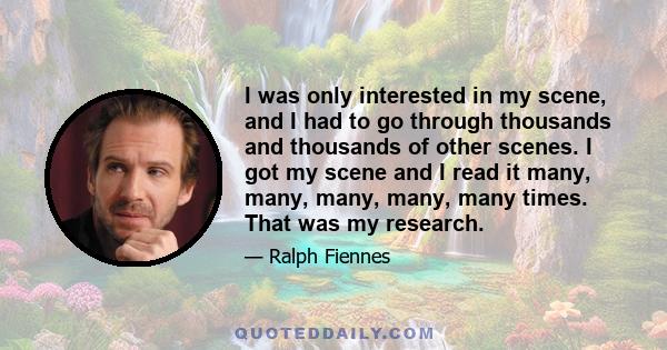 I was only interested in my scene, and I had to go through thousands and thousands of other scenes. I got my scene and I read it many, many, many, many, many times. That was my research.