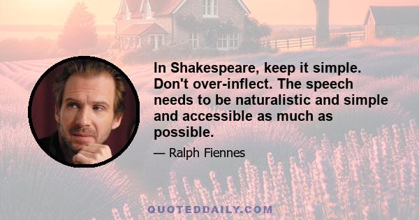 In Shakespeare, keep it simple. Don't over-inflect. The speech needs to be naturalistic and simple and accessible as much as possible.