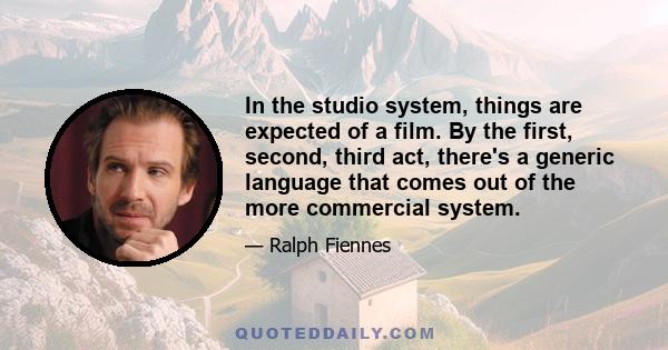 In the studio system, things are expected of a film. By the first, second, third act, there's a generic language that comes out of the more commercial system.